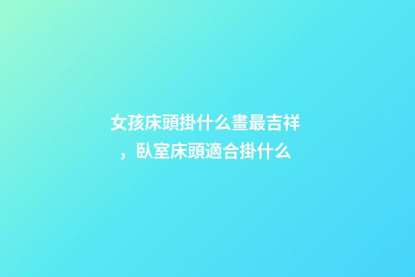 女孩床頭掛什么畫最吉祥，臥室床頭適合掛什么